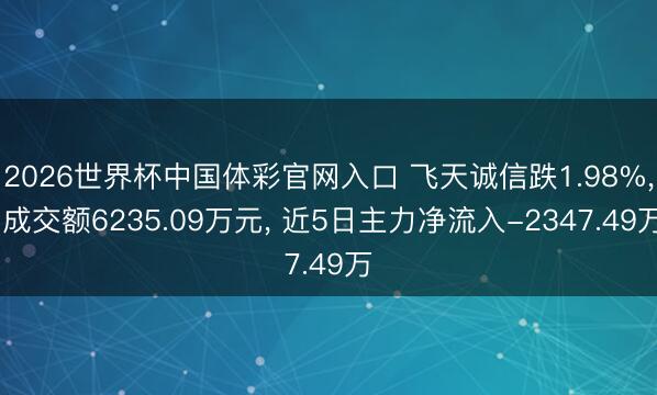 2026世界杯中国体彩官网入口 飞天诚信跌1.98%, 成交额6235.09万元, 近5日主力净流入-2347.49万