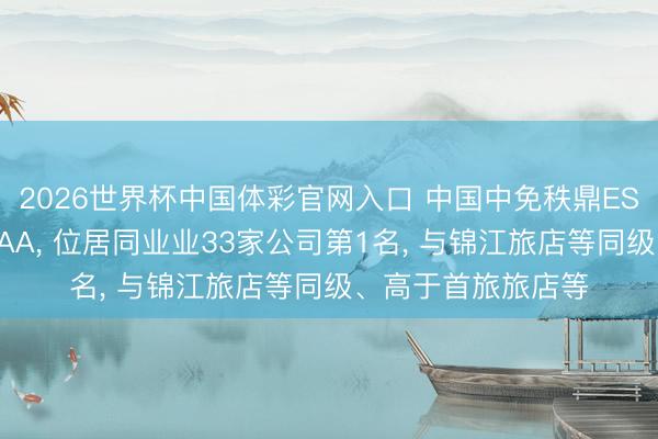 2026世界杯中国体彩官网入口 中国中免秩鼎ESG评级较上年保管AA， 位居同业业33家公司第1名， 与锦江旅店等同级、高于首旅旅店等