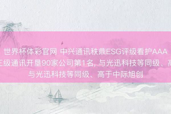 世界杯体彩官网 中兴通讯秩鼎ESG评级看护AAA， 位居GICS三级通讯开垦90家公司第1名， 与光迅科技等同级、高于中际旭创