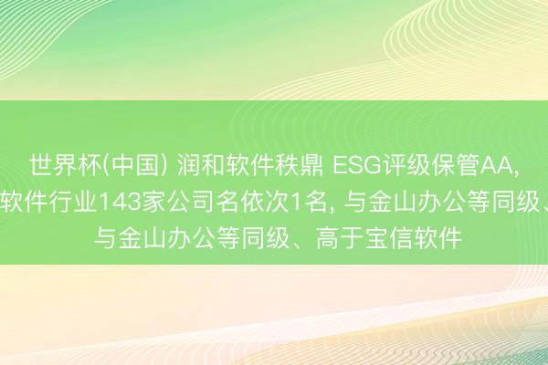 世界杯(中国) 润和软件秩鼎 ESG评级保管AA， 位居GICS三级软件行业143家公司名依次1名， 与金山办公等同级、高于宝信软件