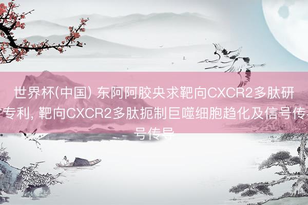 世界杯(中国) 东阿阿胶央求靶向CXCR2多肽研讨专利， 靶向CXCR2多肽扼制巨噬细胞趋化及信号传导
