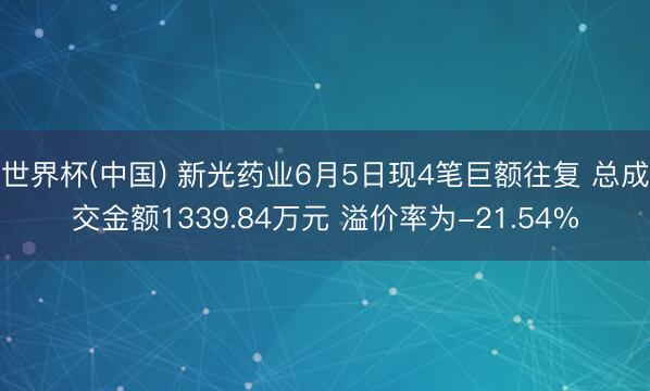 世界杯(中国) 新光药业6月5日现4笔巨额往复 总成交金额1339.84万元 溢价率为-21.54%