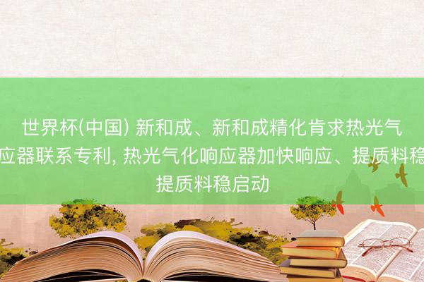 世界杯(中国) 新和成、新和成精化肯求热光气化响应器联系专利, 热光气化响应器加快响应、提质料稳启动