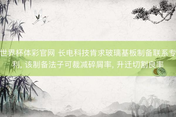 世界杯体彩官网 长电科技肯求玻璃基板制备联系专利， 该制备法子可裁减碎屑率， 升迁切割良率