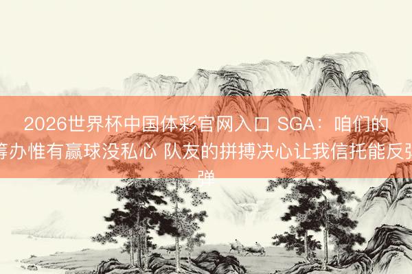 2026世界杯中国体彩官网入口 SGA:咱们的筹办惟有赢球没私心 队友的拼搏决心让我信托能反弹