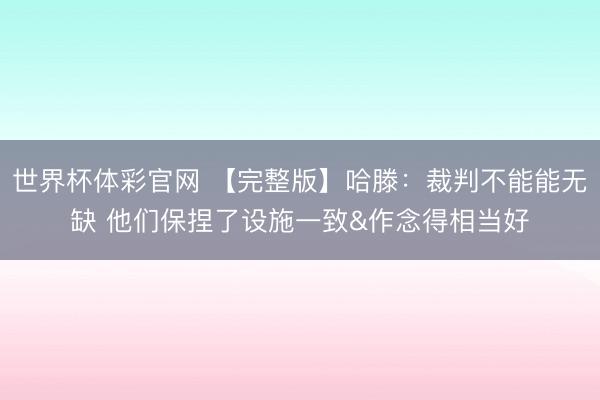世界杯体彩官网 【完整版】哈滕:裁判不能能无缺 他们保捏了设施一致&作念得相当好