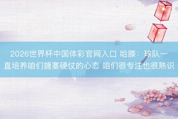 2026世界杯中国体彩官网入口 哈滕：球队一直培养咱们搪塞硬仗的心态 咱们很专注也很熟识