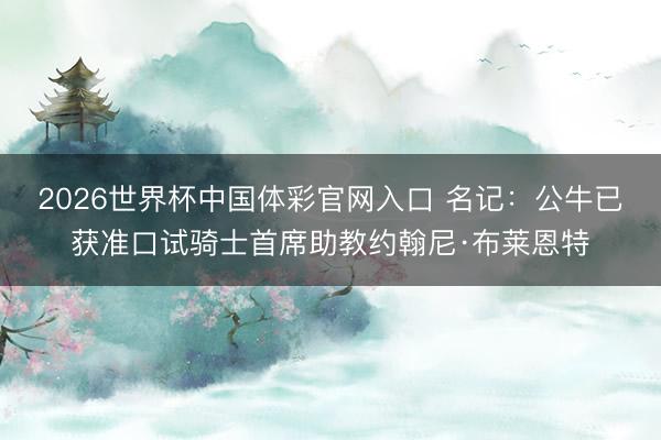 2026世界杯中国体彩官网入口 名记：公牛已获准口试骑士首席助教约翰尼·布莱恩特