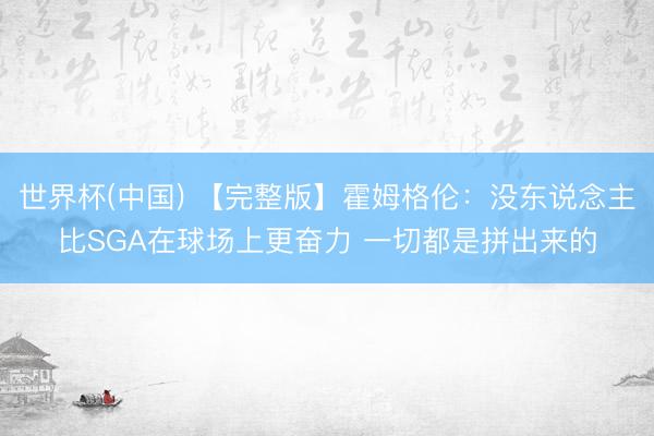 世界杯(中国) 【完整版】霍姆格伦:没东说念主比SGA在球场上更奋力 一切都是拼出来的