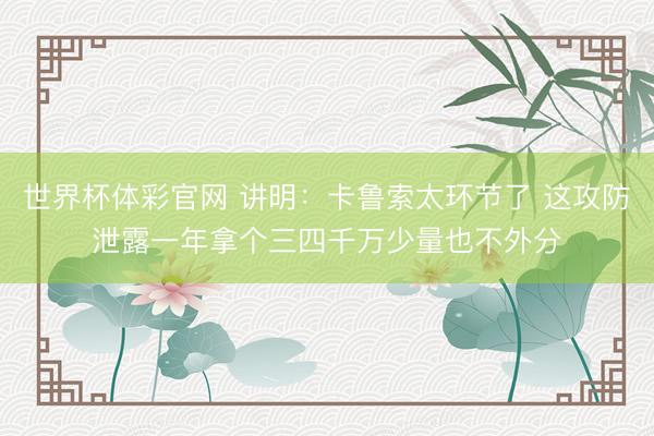 世界杯体彩官网 讲明：卡鲁索太环节了 这攻防泄露一年拿个三四千万少量也不外分