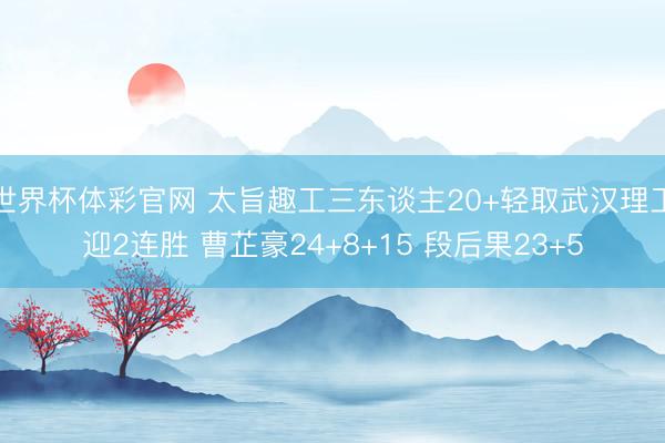 世界杯体彩官网 太旨趣工三东谈主20+轻取武汉理工迎2连胜 曹芷豪24+8+15 段后果23+5