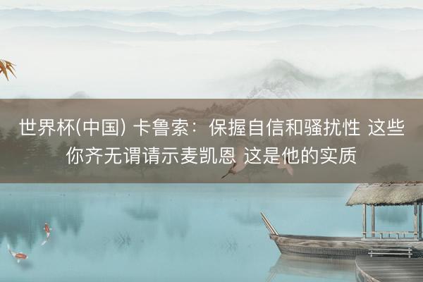 世界杯(中国) 卡鲁索：保握自信和骚扰性 这些你齐无谓请示麦凯恩 这是他的实质