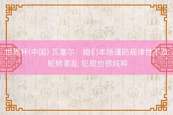 世界杯(中国) 瓦塞尔:咱们本场谨防规律性不及 轮转紊乱 犯规也很纯粹