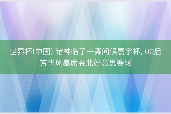 世界杯(中国) 诸神临了一舞问候寰宇杯， 00后芳华风暴席卷北好意思赛场
