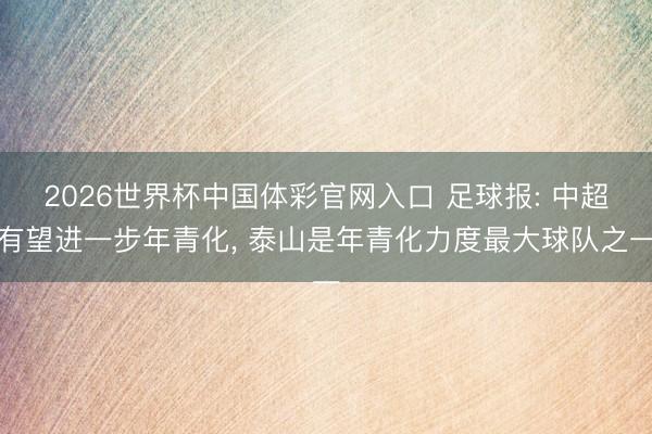 2026世界杯中国体彩官网入口 足球报: 中超有望进一步年青化， 泰山是年青化力度最大球队之一