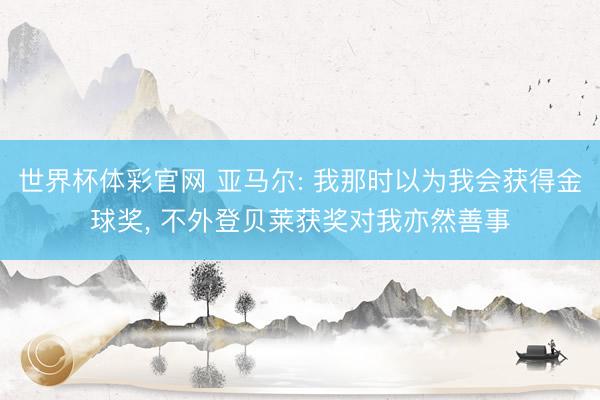 世界杯体彩官网 亚马尔: 我那时以为我会获得金球奖， 不外登贝莱获奖对我亦然善事