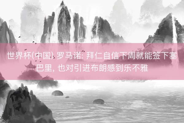 世界杯(中国) 罗马诺: 拜仁自信下周就能签下塞巴里， 也对引进布朗感到乐不雅