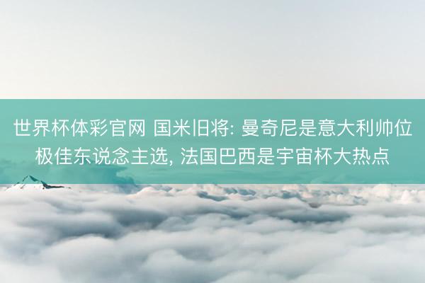 世界杯体彩官网 国米旧将: 曼奇尼是意大利帅位极佳东说念主选, 法国巴西是宇宙杯大热点