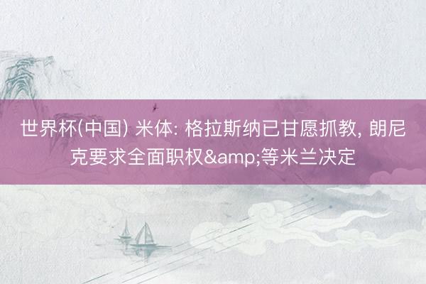 世界杯(中国) 米体: 格拉斯纳已甘愿抓教， 朗尼克要求全面职权&等米兰决定