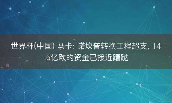 世界杯(中国) 马卡: 诺坎普转换工程超支， 14.5亿欧的资金已接近蹧跶