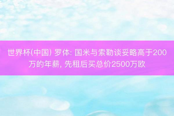 世界杯(中国) 罗体: 国米与索勒谈妥略高于200万的年薪， 先租后买总价2500万欧