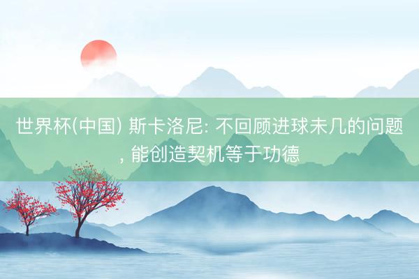 世界杯(中国) 斯卡洛尼: 不回顾进球未几的问题， 能创造契机等于功德