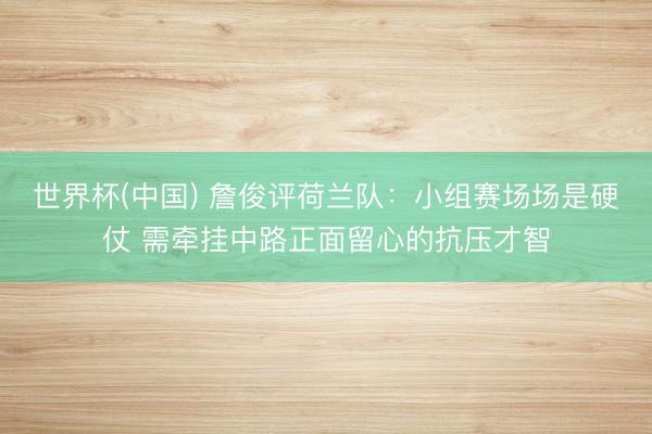世界杯(中国) 詹俊评荷兰队：小组赛场场是硬仗 需牵挂中路正面留心的抗压才智