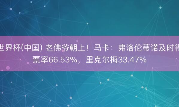 世界杯(中国) 老佛爷朝上!马卡:弗洛伦蒂诺及时得票率66.53%,里克尔梅33.47%