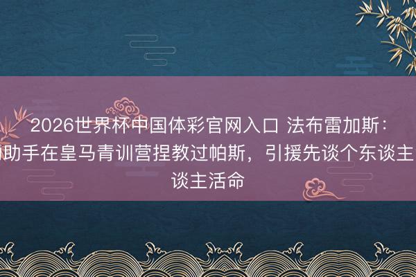 2026世界杯中国体彩官网入口 法布雷加斯：我的助手在皇马青训营捏教过帕斯，引援先谈个东谈主活命
