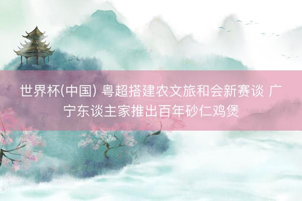 世界杯(中国) 粤超搭建农文旅和会新赛谈 广宁东谈主家推出百年砂仁鸡煲