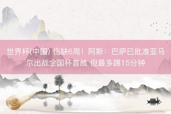 世界杯(中国) 伤缺6周！阿斯：巴萨已批准亚马尔出战全国杯首战 但最多踢15分钟