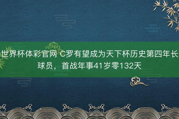 世界杯体彩官网 C罗有望成为天下杯历史第四年长球员，首战年事41岁零132天