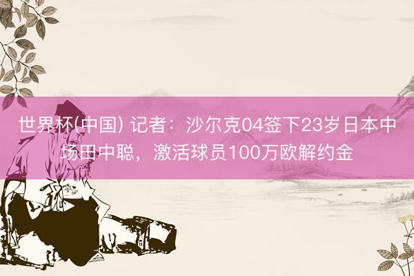 世界杯(中国) 记者：沙尔克04签下23岁日本中场田中聪，激活球员100万欧解约金