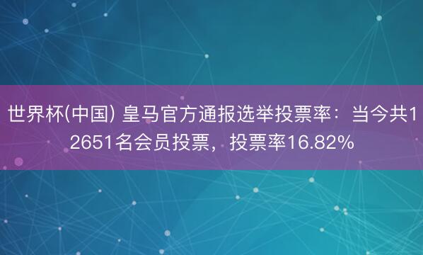 世界杯(中国) 皇马官方通报选举投票率：当今共12651名会员投票，投票率16.82%