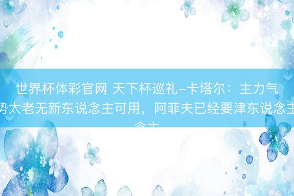 世界杯体彩官网 天下杯巡礼-卡塔尔：主力气势太老无新东说念主可用，阿菲夫已经要津东说念主