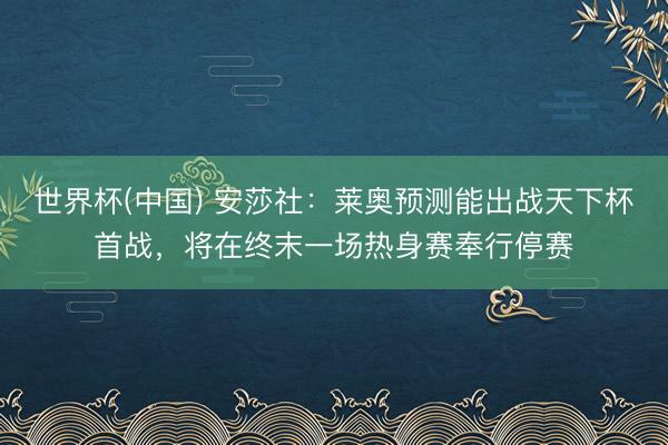 世界杯(中国) 安莎社：莱奥预测能出战天下杯首战，将在终末一场热身赛奉行停赛