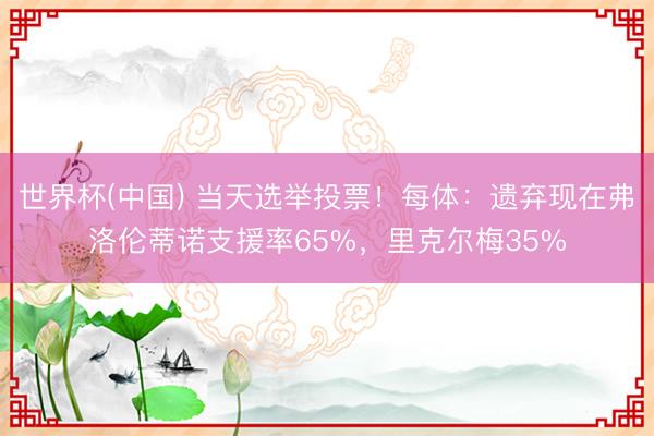 世界杯(中国) 当天选举投票！每体：遗弃现在弗洛伦蒂诺支援率65%，里克尔梅35%
