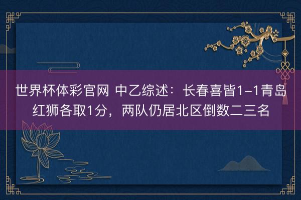 世界杯体彩官网 中乙综述：长春喜皆1-1青岛红狮各取1分，两队仍居北区倒数二三名