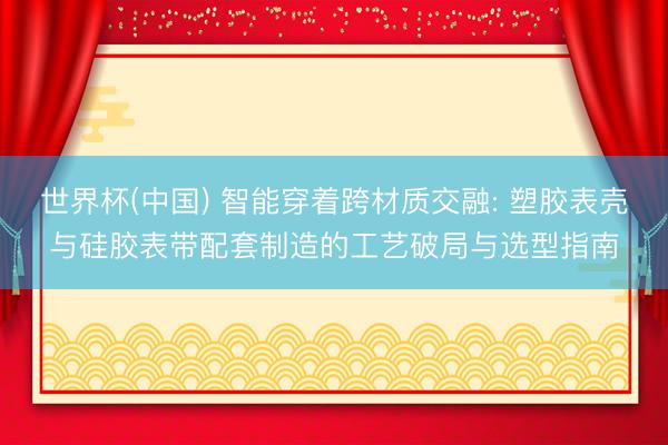 世界杯(中国) 智能穿着跨材质交融: 塑胶表壳与硅胶表带配套制造的工艺破局与选型指南
