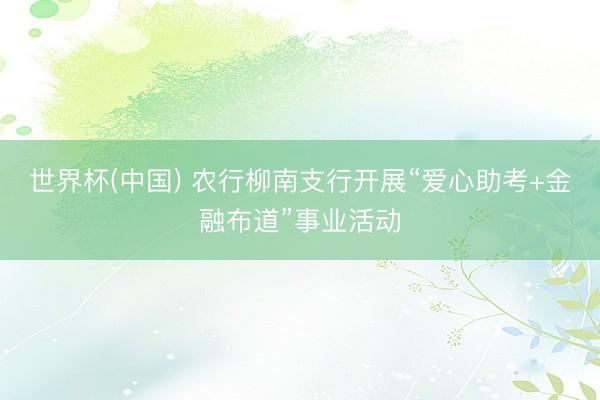 世界杯(中国) 农行柳南支行开展“爱心助考+金融布道”事业活动