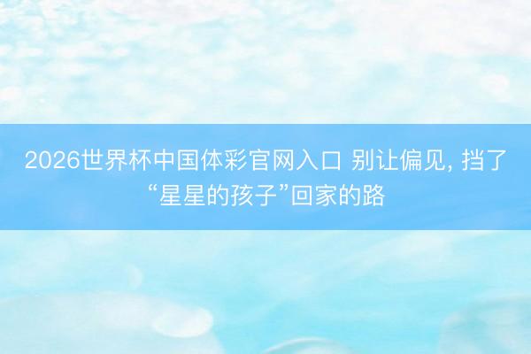 2026世界杯中国体彩官网入口 别让偏见, 挡了“星星的孩子”回家的路