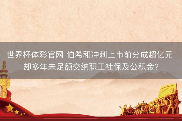 世界杯体彩官网 伯希和冲刺上市前分成超亿元 却多年未足额交纳职工社保及公积金?