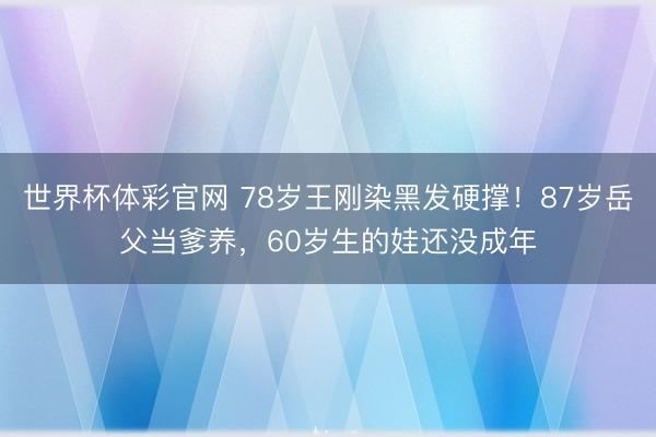 世界杯体彩官网 78岁王刚染黑发硬撑!87岁岳父当爹养,60岁生的娃还没成年