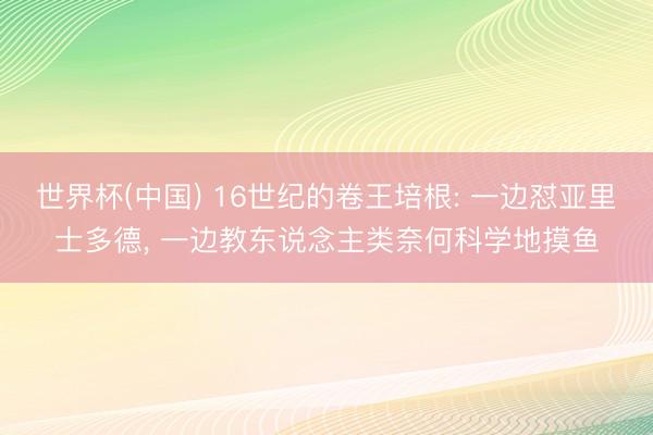 世界杯(中国) 16世纪的卷王培根: 一边怼亚里士多德， 一边教东说念主类奈何科学地摸鱼