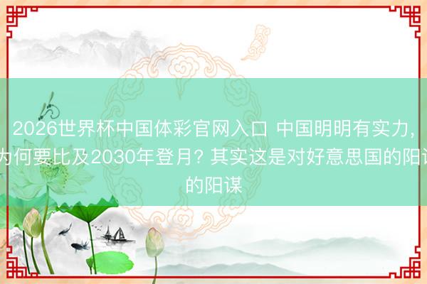 2026世界杯中国体彩官网入口 中国明明有实力, 为何要比及2030年登月? 其实这是对好意思国的阳谋