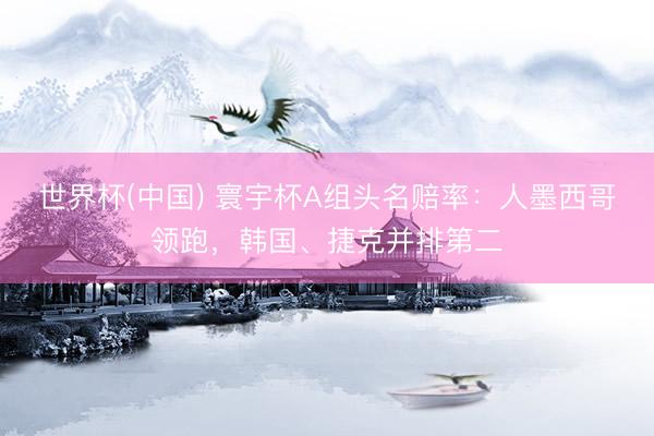 世界杯(中国) 寰宇杯A组头名赔率：人墨西哥领跑，韩国、捷克并排第二