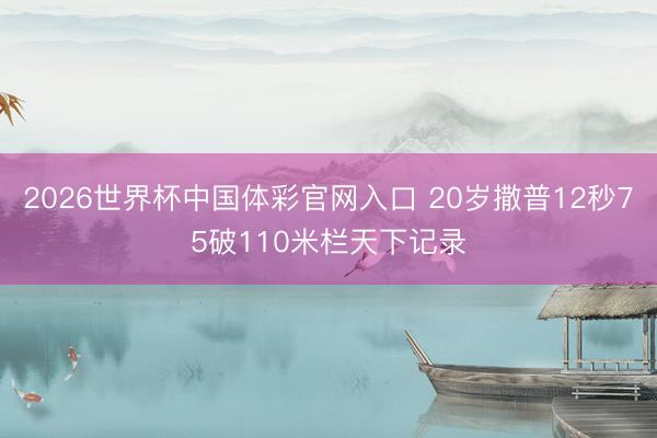 2026世界杯中国体彩官网入口 20岁撒普12秒75破110米栏天下记录