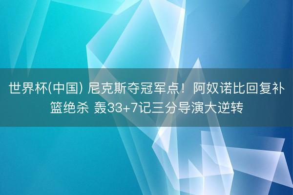 世界杯(中国) 尼克斯夺冠军点!阿奴诺比回复补篮绝杀 轰33+7记三分导演大逆转