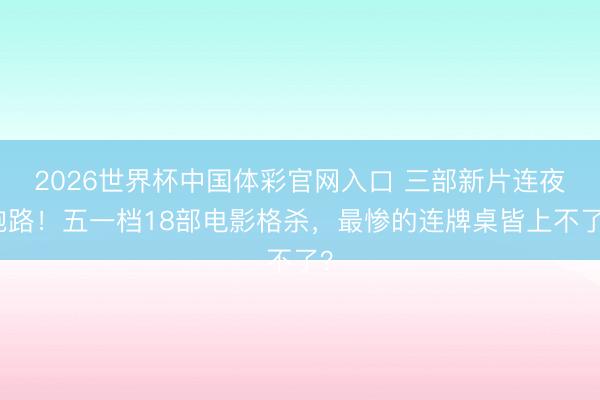 2026世界杯中国体彩官网入口 三部新片连夜跑路！五一档18部电影格杀，最惨的连牌桌皆上不了？