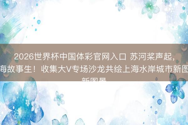 2026世界杯中国体彩官网入口 苏河桨声起，上海故事生！收集大V专场沙龙共绘上海水岸城市新图景